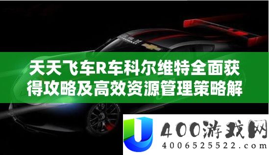 天天飞车R车科尔维特获取攻略：高效资源管理策略解析