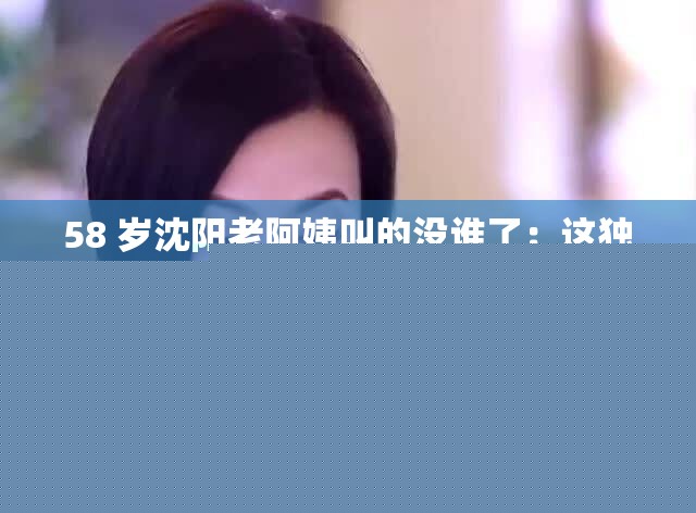 58岁沈阳老阿姨：无敌魅力引人注目