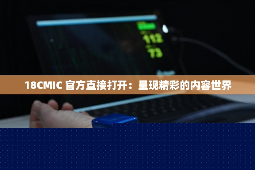 18CMIC 官方平台直接开启：精彩内容世界等你探索