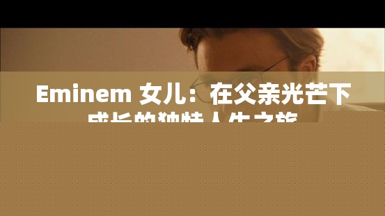 Eminem的女儿：在父亲光芒下成长的独特人生