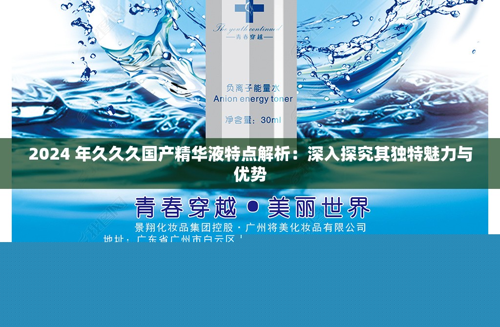 2024年久久久国产精华液特点解析：深入探究独特魅力与优势