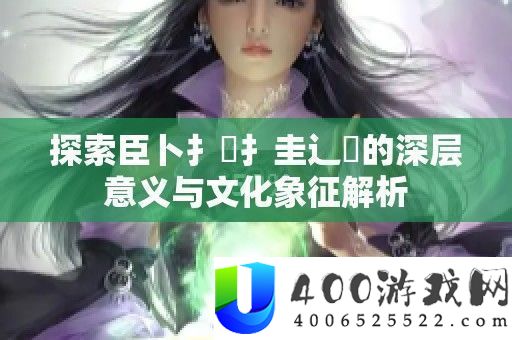 索求臣卜扌喿扌圭辶畐的深层意义与文明意味分析