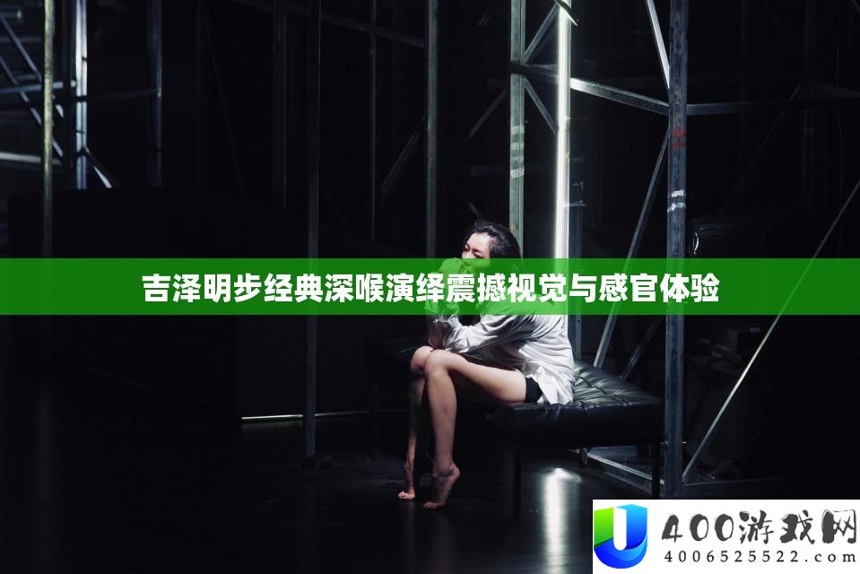 吉泽明步经典深喉演绎：震撼视觉与感官体验