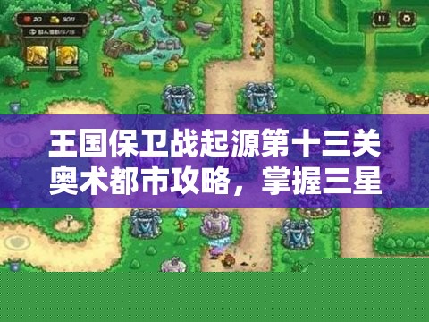 王国保卫战起源第十三关奥术都市攻略：掌握三星通关秘籍与技巧