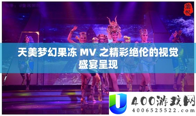 天美梦幻果冻 MV 之精彩绝伦的视觉盛宴呈现