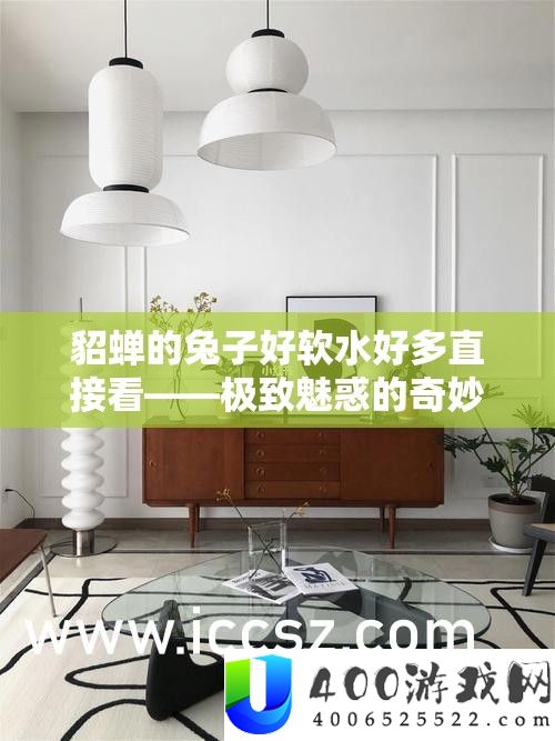 貂蝉的兔子好软水好多直接看——极致魅惑的巧妙体验
