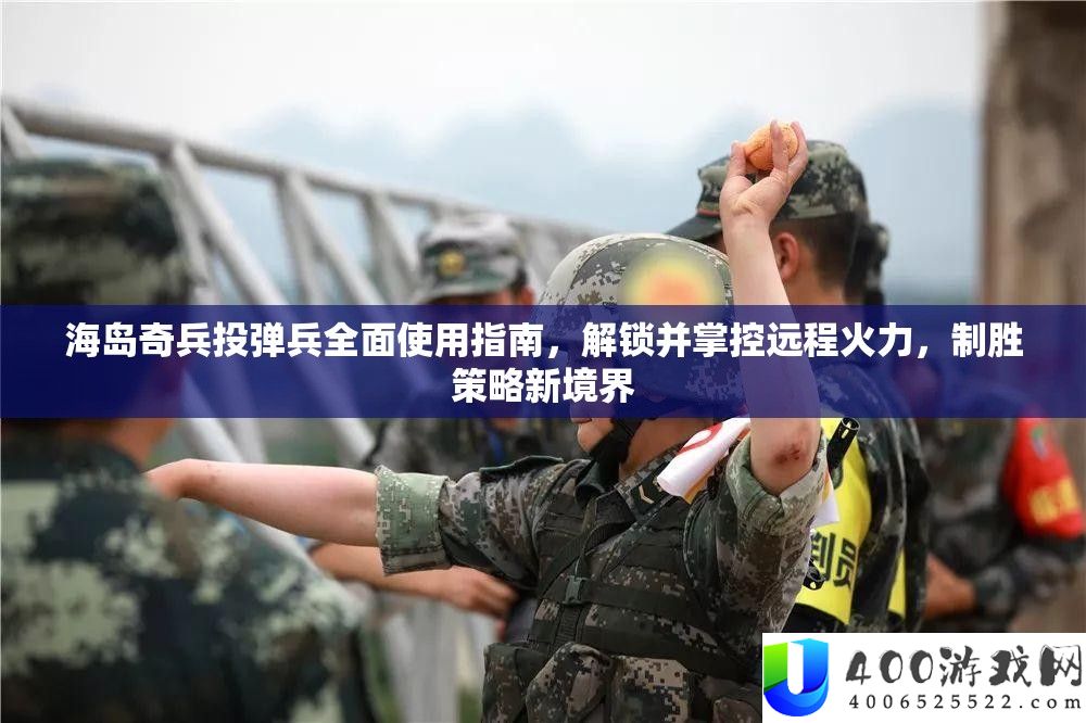 海岛奇兵投弹兵全面使用指南，解锁并掌控远程火力，制胜策略新境界