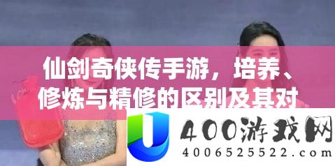 仙剑奇侠传手游，培养、修炼与精修的区别及其对资源管理的关键影响