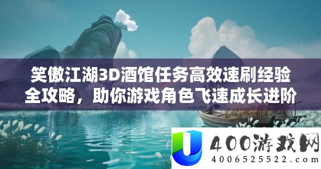 笑傲江湖3D酒馆使命高效速刷经历全攻略，助你游戏角色飞速生长进阶