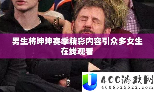 男生将坤坤赛季精彩内容引浩瀚女生在线旁观