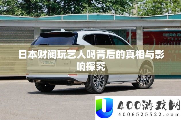 日本财阀玩艺人吗背后的真相与影响探究