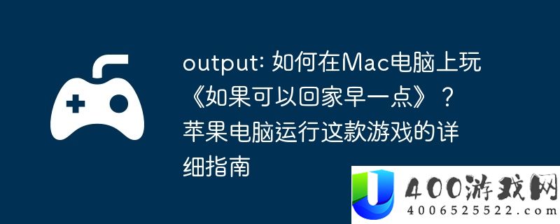 output: 如何在Mac电脑上玩《如果可以回家早一点》？苹果电脑运行这款游戏的详细指南