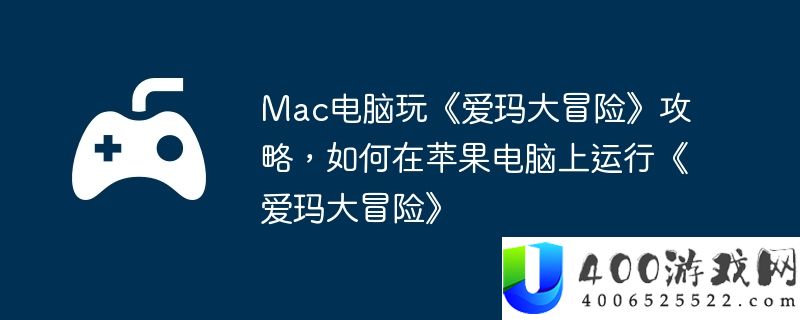 Mac电脑玩《爱玛大冒险》攻略，如何在苹果电脑上运行《爱玛大冒险》