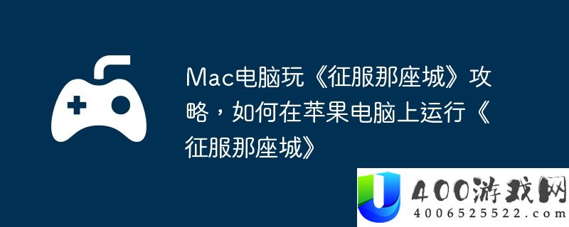 Mac电脑玩《征服那座城》攻略，如何在苹果电脑上运行《征服那座城》