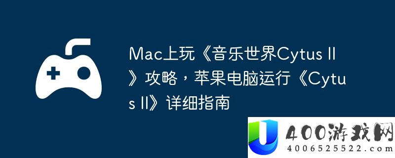 Mac上玩《音乐世界Cytus II》攻略，苹果电脑运行《Cytus II》详细指南