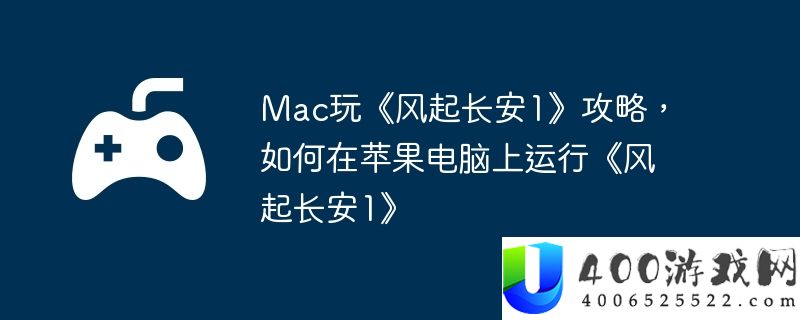 Mac玩《风起长安1》攻略，如何在苹果电脑上运行《风起长安1》