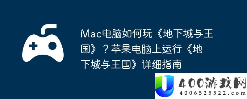 Mac电脑如何玩《地下城与王国》？苹果电脑上运行《地下城与王国》详细指南