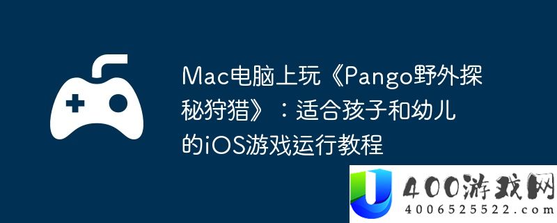 Mac电脑上玩《Pango野外探秘狩猎》：适合孩子和幼儿的iOS游戏运行教程