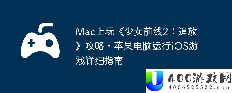 Mac上玩《少女前线2：追放》攻略，苹果电脑运行iOS游戏详细指南