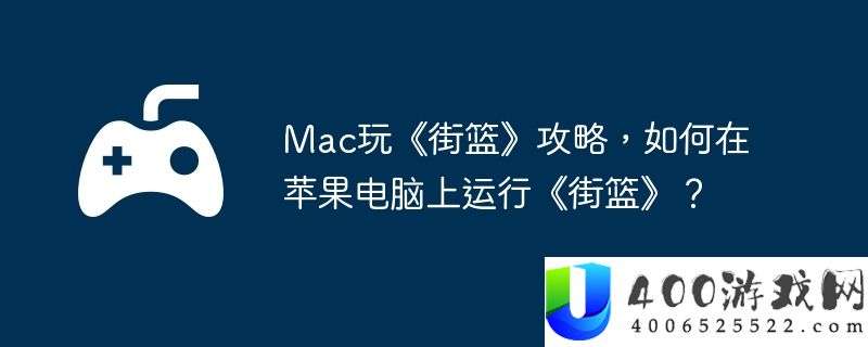 Mac玩《街篮》攻略，如何在苹果电脑上运行《街篮》？