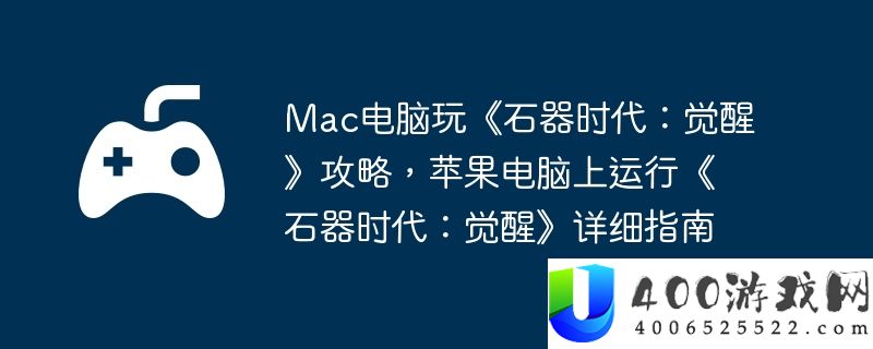 Mac电脑玩《石器时代：觉醒》攻略，苹果电脑上运行《石器时代：觉醒》详细指南