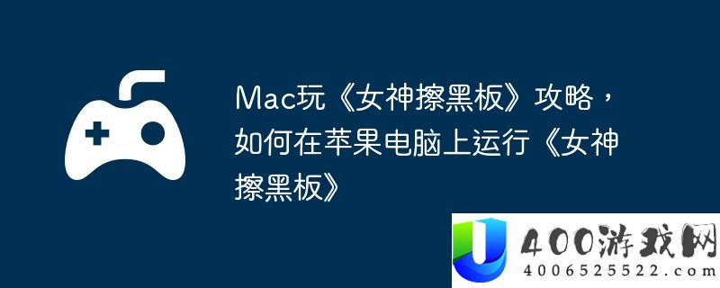 Mac玩《女神擦黑板》攻略，如何在苹果电脑上运行《女神擦黑板》