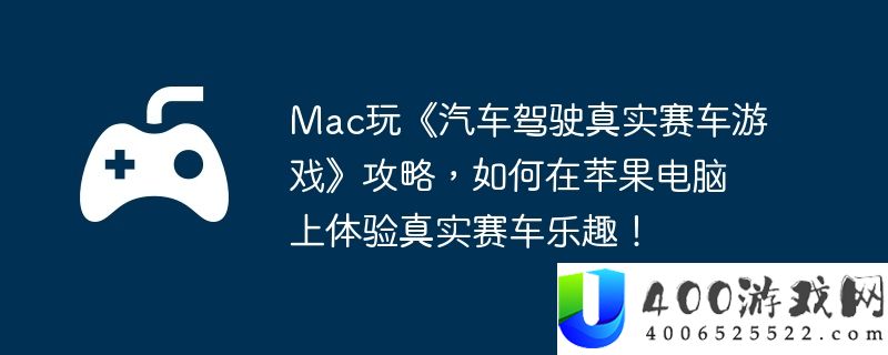 Mac玩《汽车驾驶真实赛车游戏》攻略，如何在苹果电脑上体验真实赛车乐趣！