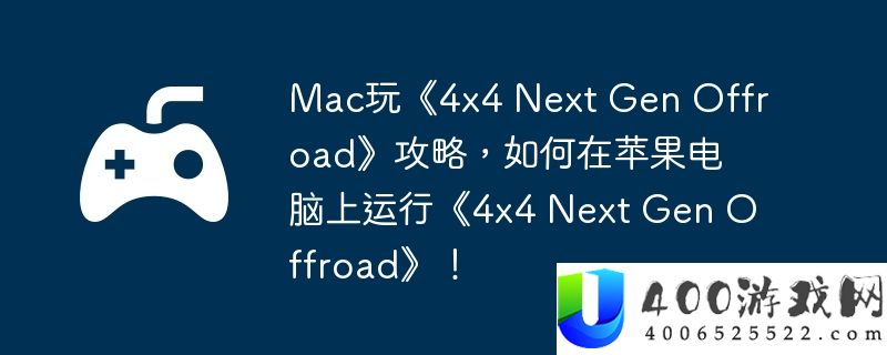 Mac玩《4x4 Next Gen Offroad》攻略，如何在苹果电脑上运行《4x4 Next Gen Offroad》！