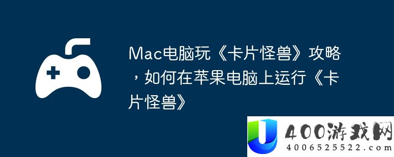 Mac电脑玩《卡片怪兽》攻略，如何在苹果电脑上运行《卡片怪兽》