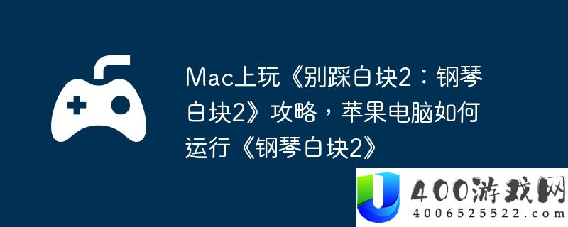 Mac上玩《别踩白块2：钢琴白块2》攻略，苹果电脑如何运行《钢琴白块2》