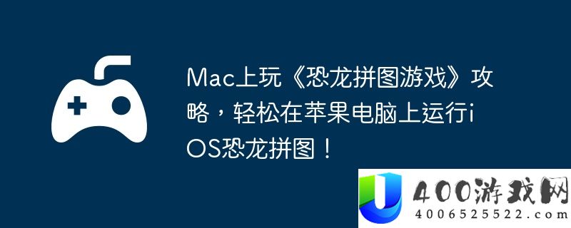 Mac上玩《恐龙拼图游戏》攻略，轻松在苹果电脑上运行iOS恐龙拼图！