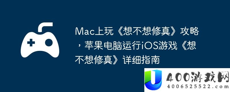Mac上玩《想不想修真》攻略，苹果电脑运行iOS游戏《想不想修真》详细指南