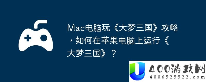 Mac电脑玩《大梦三国》攻略，如何在苹果电脑上运行《大梦三国》？