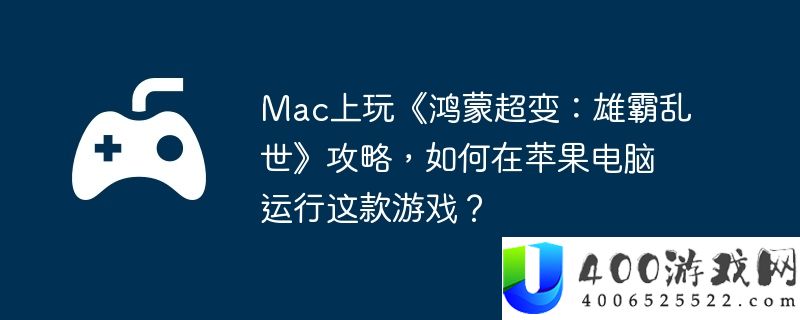 Mac上玩《鸿蒙超变：雄霸乱世》攻略，如何在苹果电脑运行这款游戏？