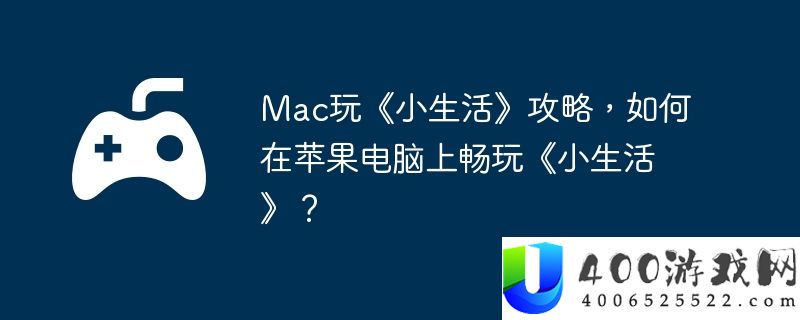 Mac玩《小生活》攻略，如何在苹果电脑上畅玩《小生活》？