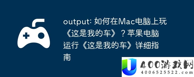 output: 如何在Mac电脑上玩《这是我的车》？苹果电脑运行《这是我的车》详细指南