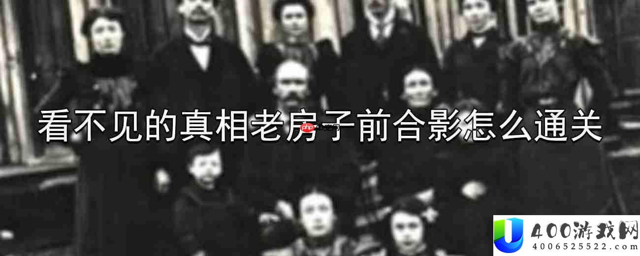 看不见的真相老房子前合影怎么通关-老房子前合影通关攻略