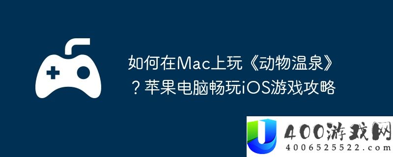 如何在Mac上玩《动物温泉》？苹果电脑畅玩iOS游戏攻略